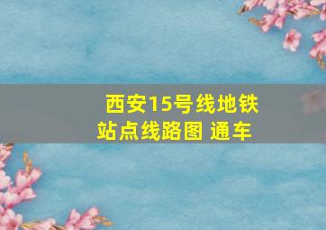 西安15号线地铁站点线路图 通车